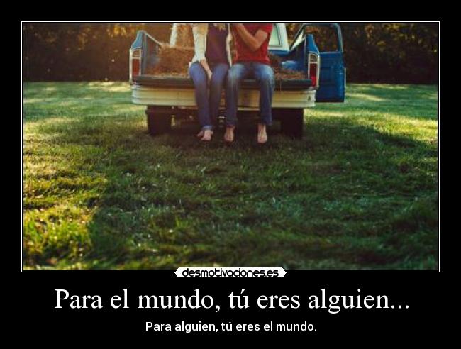 Para el mundo, tú eres alguien... - Para alguien, tú eres el mundo.