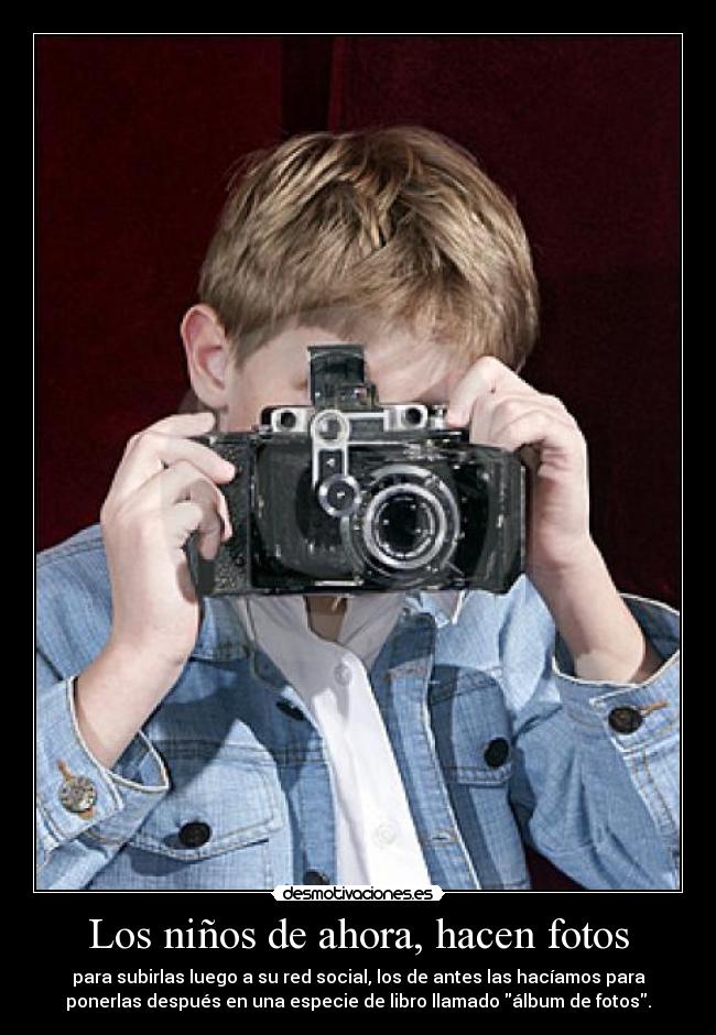 Los niños de ahora, hacen fotos - para subirlas luego a su red social, los de antes las hacíamos para
ponerlas después en una especie de libro llamado álbum de fotos.