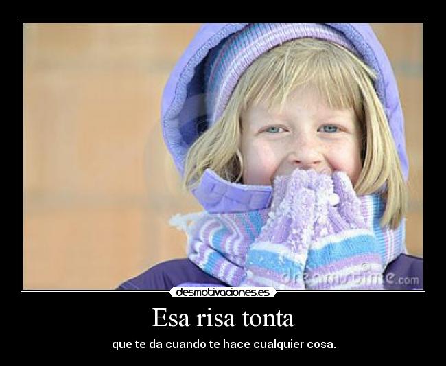 Esa risa tonta - que te da cuando te hace cualquier cosa.