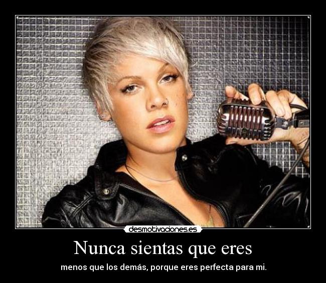 Nunca sientas que eres - menos que los demás, porque eres perfecta para mi.