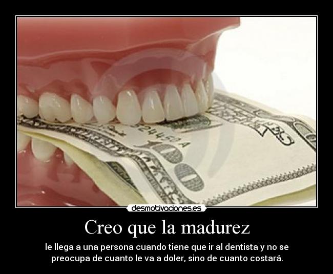 Creo que la madurez - le llega a una persona cuando tiene que ir al dentista y no se
preocupa de cuanto le va a doler, sino de cuanto costará.