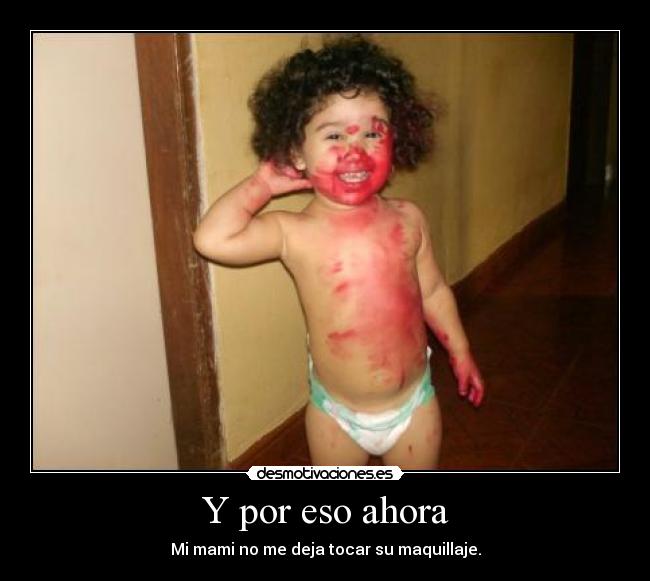 Y por eso ahora - Mi mami no me deja tocar su maquillaje.