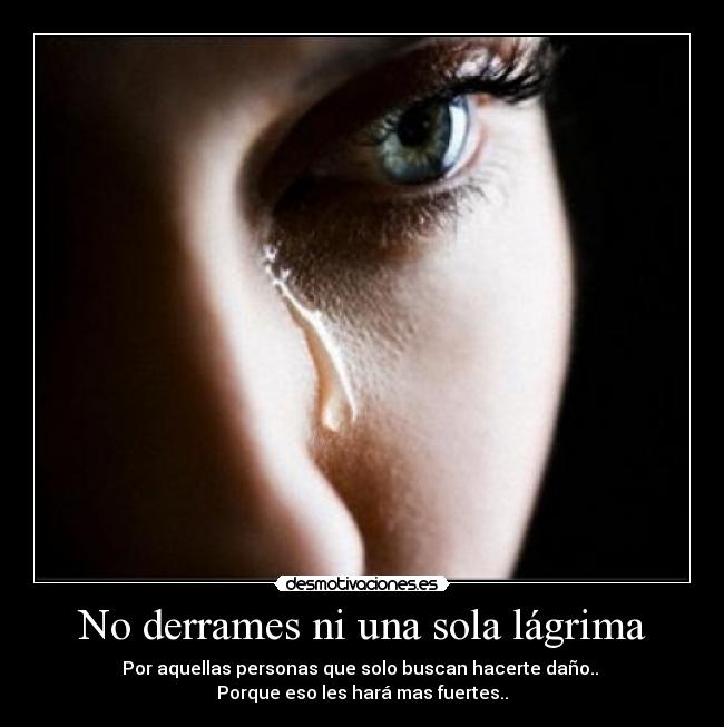 No derrames ni una sola lágrima - Por aquellas personas que solo buscan hacerte daño..
Porque eso les hará mas fuertes..