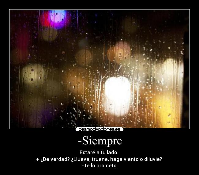 -Siempre - Estaré a tu lado.
+ ¿De verdad? ¿Llueva, truene, haga viento o diluvie?
-Te lo prometo.