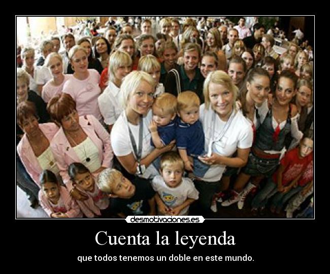 Cuenta la leyenda - que todos tenemos un doble en este mundo.