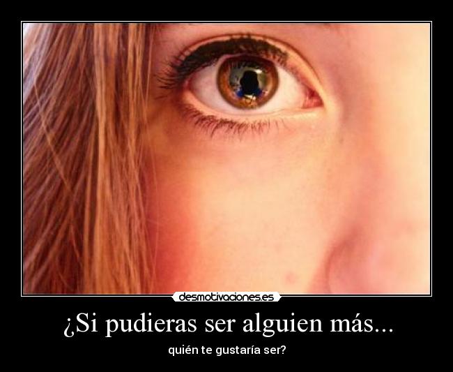 ¿Si pudieras ser alguien más... - quién te gustaría ser?