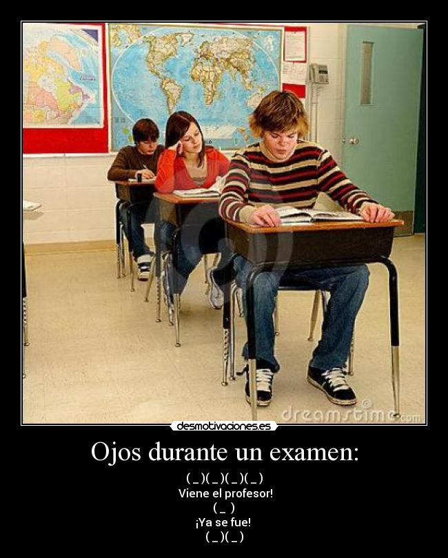 Ojos durante un examen: - (←_←)(→_→)(←_←)(→_→)
Viene el profesor!
(↓_ ↓)
¡Ya se fue!
(←_←)(→_→)