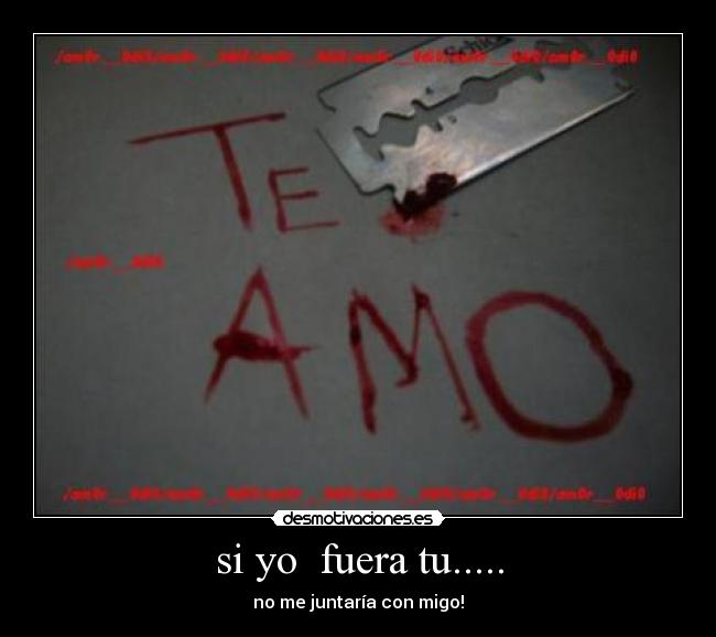 si yo fuera tu..... - no me juntaría con migo!