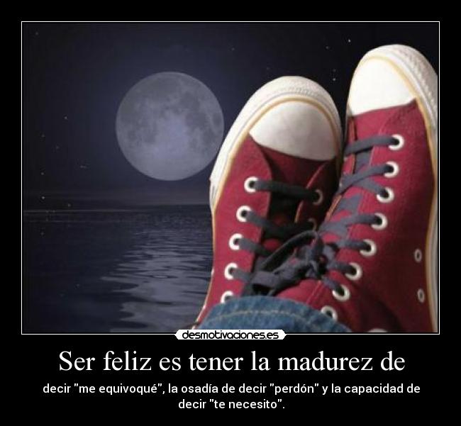 Ser feliz es tener la madurez de -