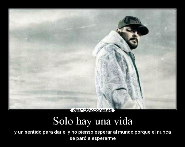 Solo hay una vida - y un sentido para darle, y no pienso esperar al mundo porque el nunca
se paró a esperarme