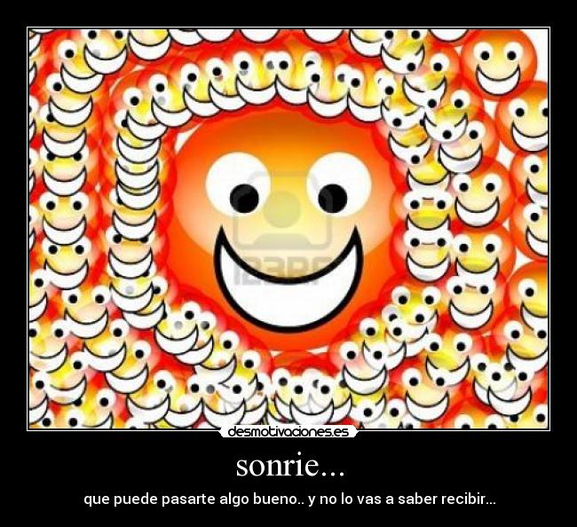 sonrie... - que puede pasarte algo bueno.. y no lo vas a saber recibir...