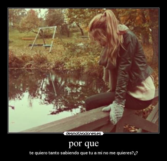 por que - te quiero tanto sabiendo que tu a mi no me quieres?¿?