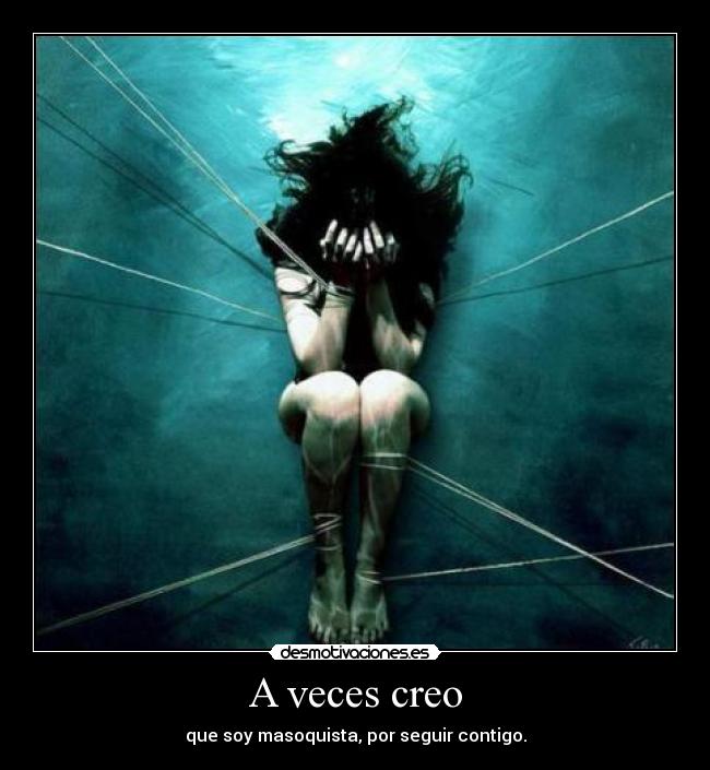 A veces creo - que soy masoquista, por seguir contigo.
