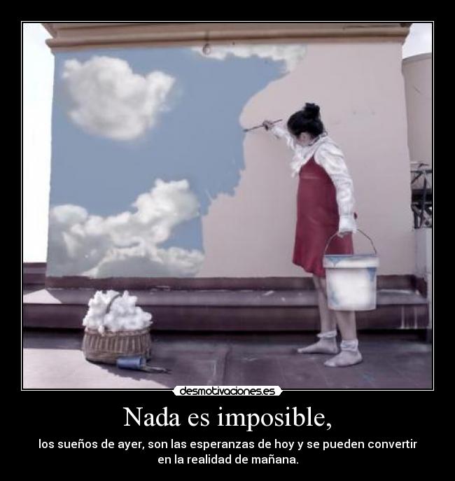 Nada es imposible, - los sueños de ayer, son las esperanzas de hoy y se pueden convertir
en la realidad de mañana.