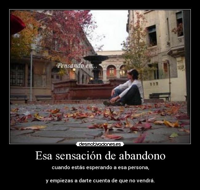 Esa sensación de abandono - cuando estás esperando a esa persona,
y empiezas a darte cuenta de que no vendrá.
