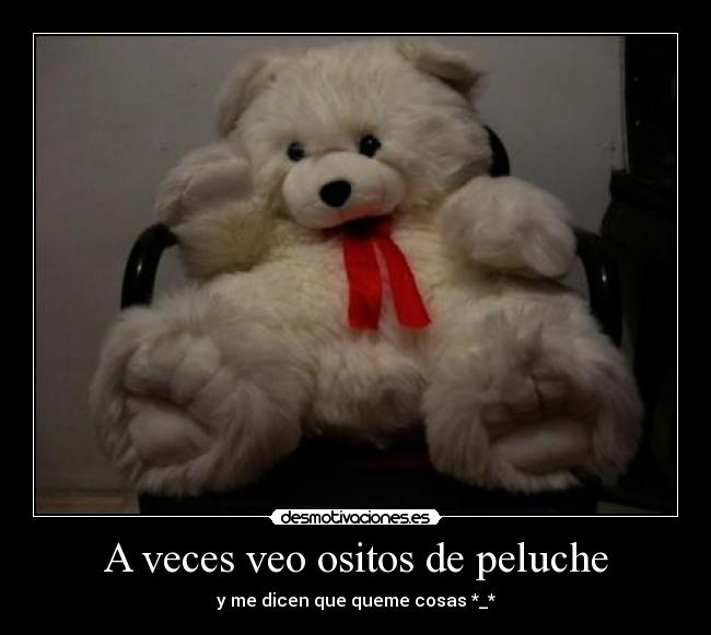 A veces veo ositos de peluche - y me dicen que queme cosas *_*