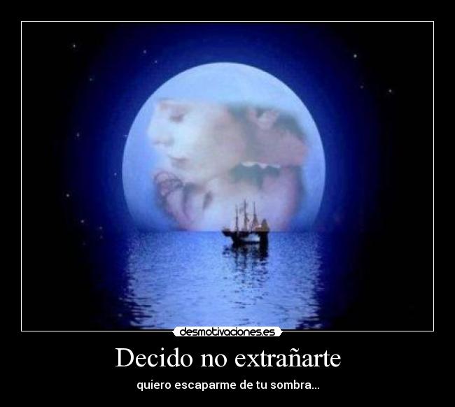 Decido no extrañarte - quiero escaparme de tu sombra...