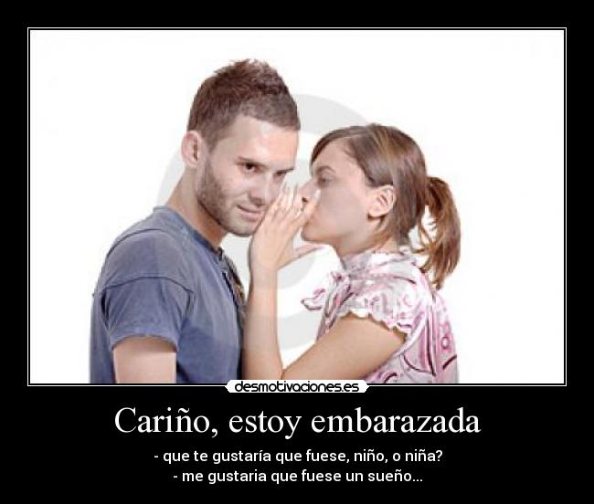 Cariño, estoy embarazada - - que te gustaría que fuese, niño, o niña?
- me gustaria que fuese un sueño...