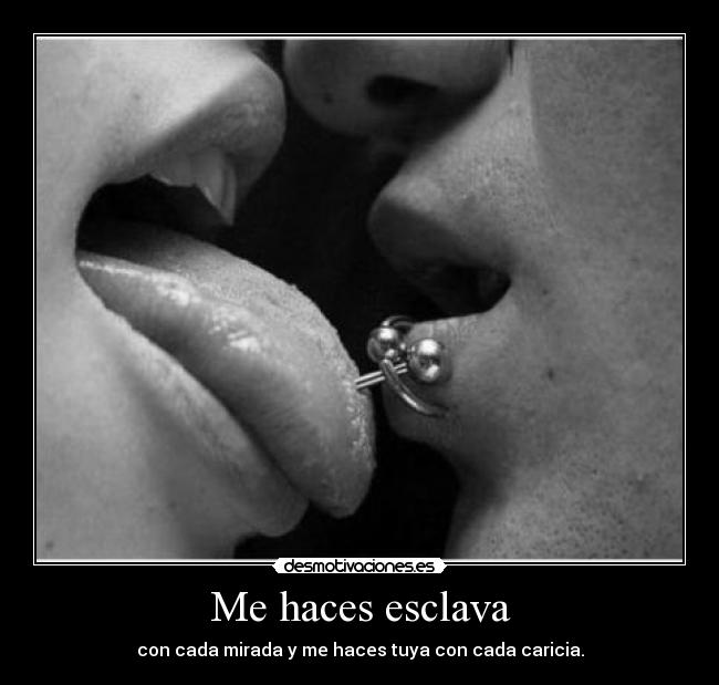 Me haces esclava - con cada mirada y me haces tuya con cada caricia.