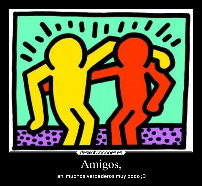 Amigos, - ahi muchos verdaderos muy poco ;D