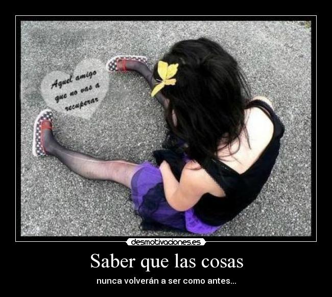 Saber que las cosas - nunca volverán a ser como antes...
