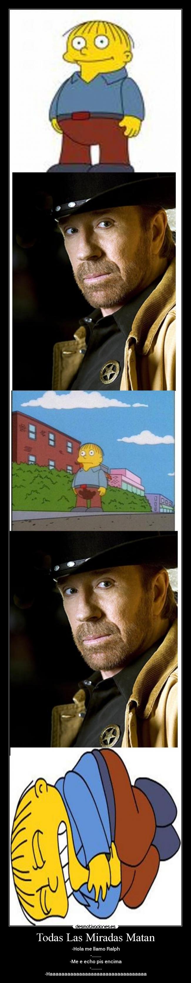 Todas Las Miradas Matan - -Hola me llamo Ralph
-........
-Me e echo pis encima
-.........
-Haaaaaaaaaaaaaaaaaaaaaaaaaaaaaaaaa