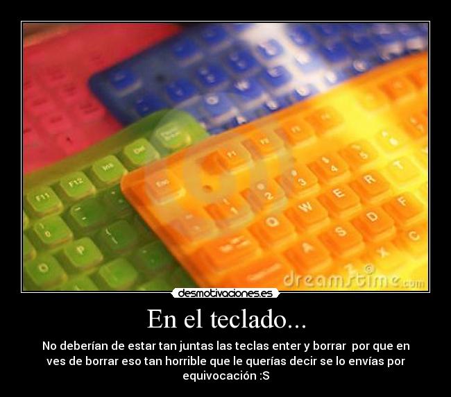 En el teclado... - No deberían de estar tan juntas las teclas enter y borrar  por que en
ves de borrar eso tan horrible que le querías decir se lo envías por
equivocación :S