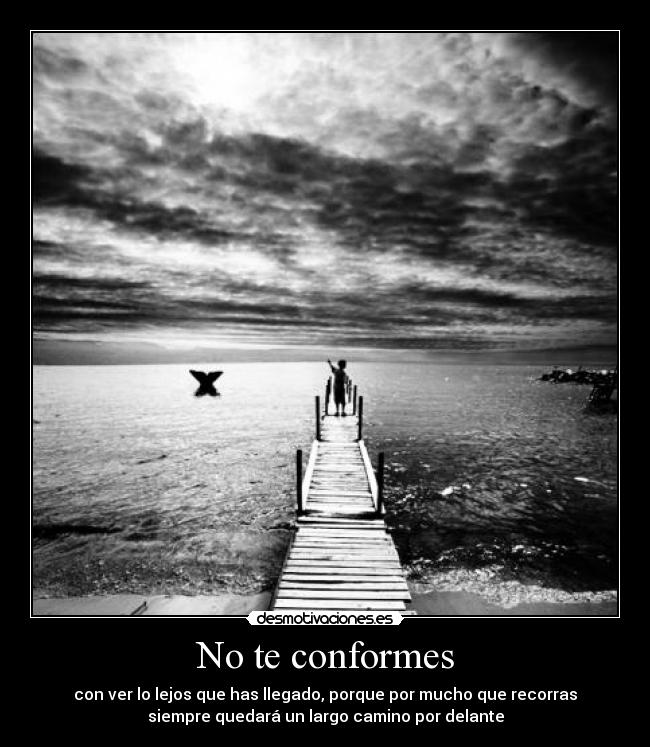 No te conformes - con ver lo lejos que has llegado, porque por mucho que recorras
siempre quedará un largo camino por delante