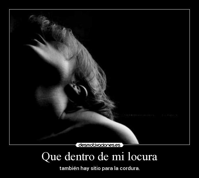 Que dentro de mi locura - también hay sitio para la cordura.