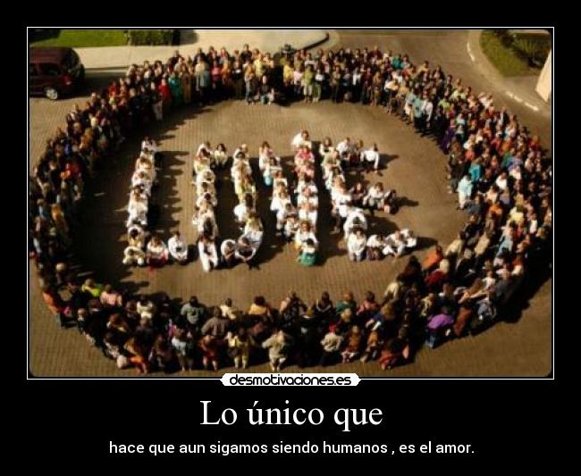 Lo único que - hace que aun sigamos siendo humanos , es el amor.
