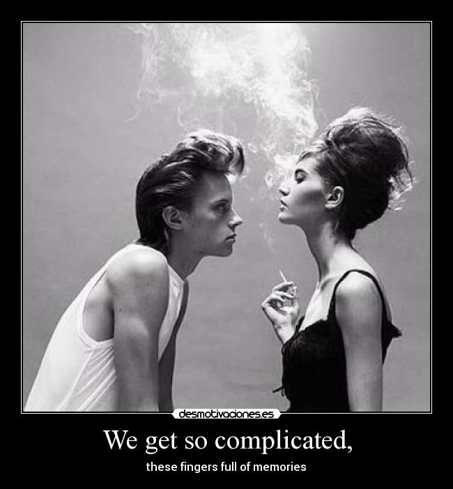 We get so complicated, -
