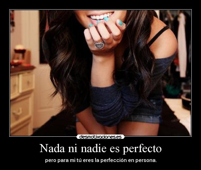 Nada ni nadie es perfecto - pero para mi tú eres la perfección en persona.