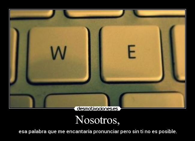 Nosotros, - esa palabra que me encantaría pronunciar pero sin ti no es posible.