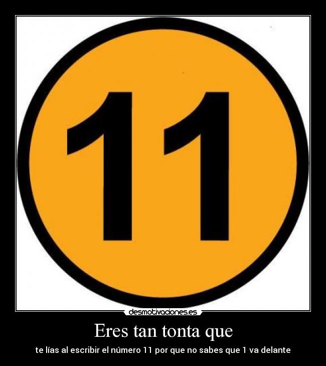 Eres tan tonta que - te lías al escribir el número 11 por que no sabes que 1 va delante