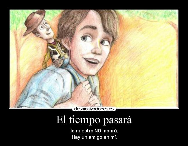 El tiempo pasará - lo nuestro NO morirá.
Hay un amigo en mí.