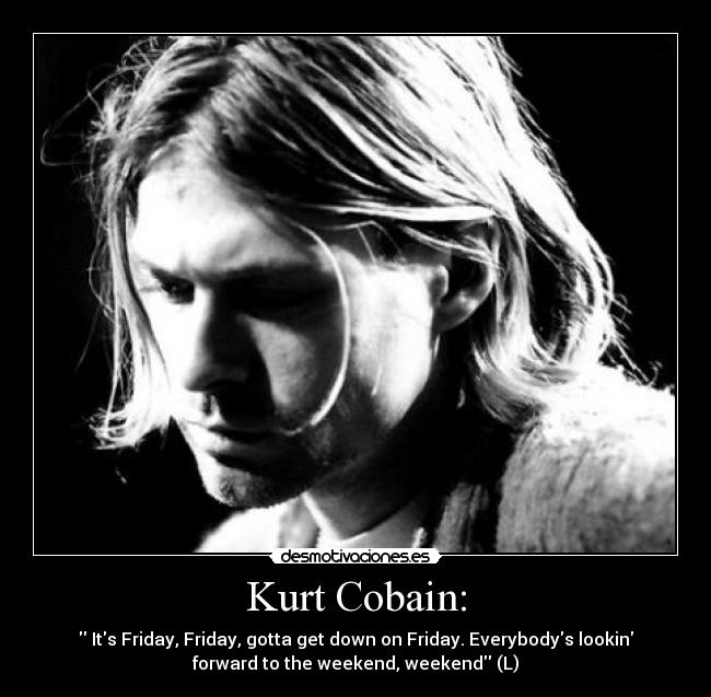 Kurt Cobain: - Its Friday, Friday, gotta get down on Friday. Everybodys lookin
forward to the weekend, weekend (L)