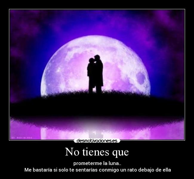No tienes que - prometerme la luna..
Me bastaría si solo te sentarías conmigo un rato debajo de ella