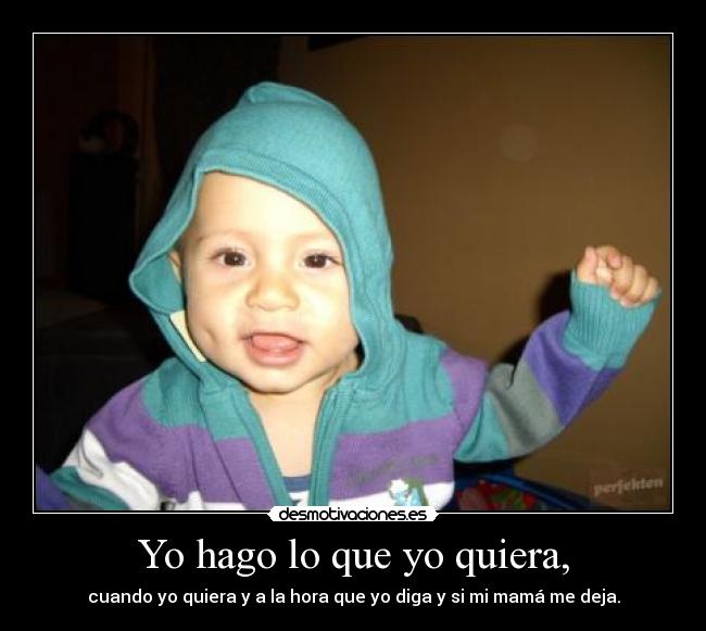 Yo hago lo que yo quiera, - cuando yo quiera y a la hora que yo diga y si mi mamá me deja.
