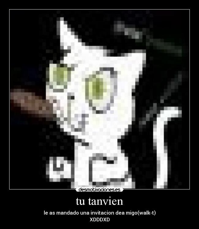 tu tanvien - le as mandado una invitacion dea migo(walk-t)
XDDDXD