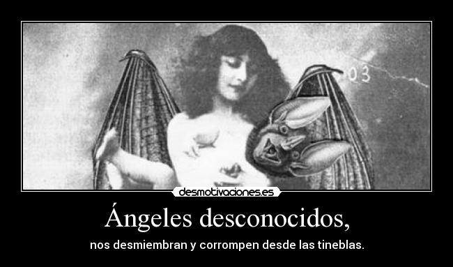 Ángeles desconocidos, - nos desmiembran y corrompen desde las tineblas.