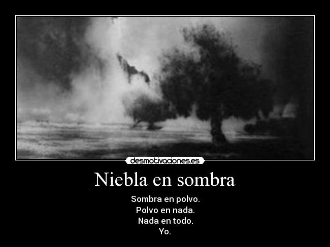 Niebla en sombra - Sombra en polvo.
Polvo en nada.
Nada en todo.
Yo.