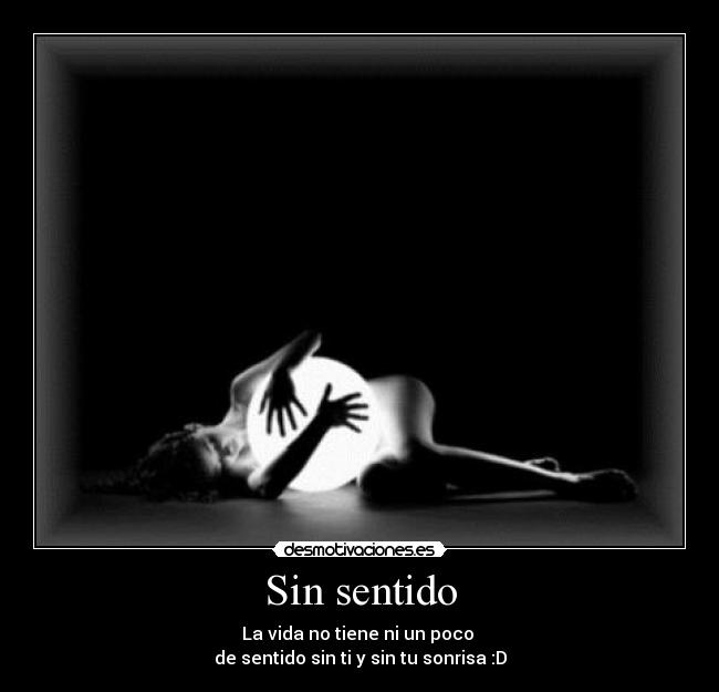Sin sentido - La vida no tiene ni un poco
de sentido sin ti y sin tu sonrisa :D