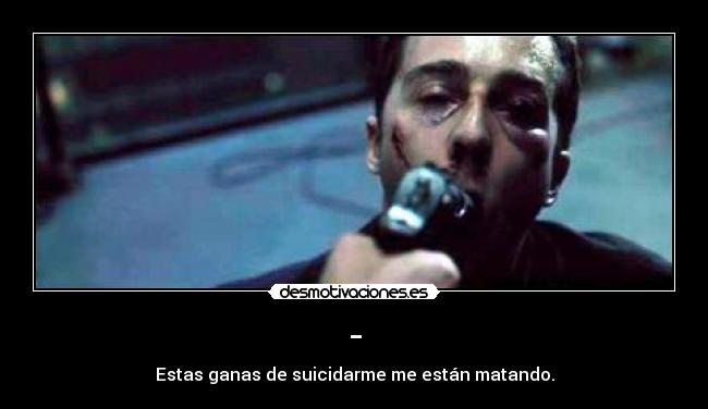 - - Estas ganas de suicidarme me están matando.