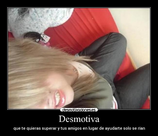 Desmotiva - que te quieras superar y tus amigos en lugar de ayudarte solo se rían