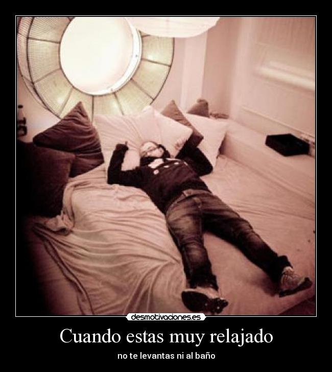 Cuando estas muy relajado - no te levantas ni al baño