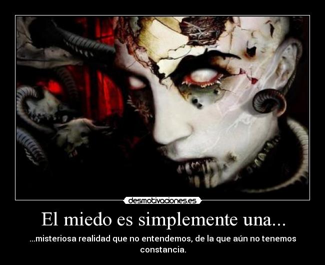 El miedo es simplemente una... - ...misteriosa realidad que no entendemos, de la que aún no tenemos constancia.