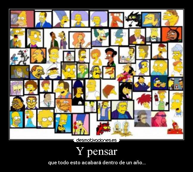 Y pensar - que todo esto acabará dentro de un año...