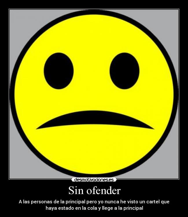 Sin ofender - A las personas de la principal pero yo nunca he visto un cartel que
haya estado en la cola y llege a la principal