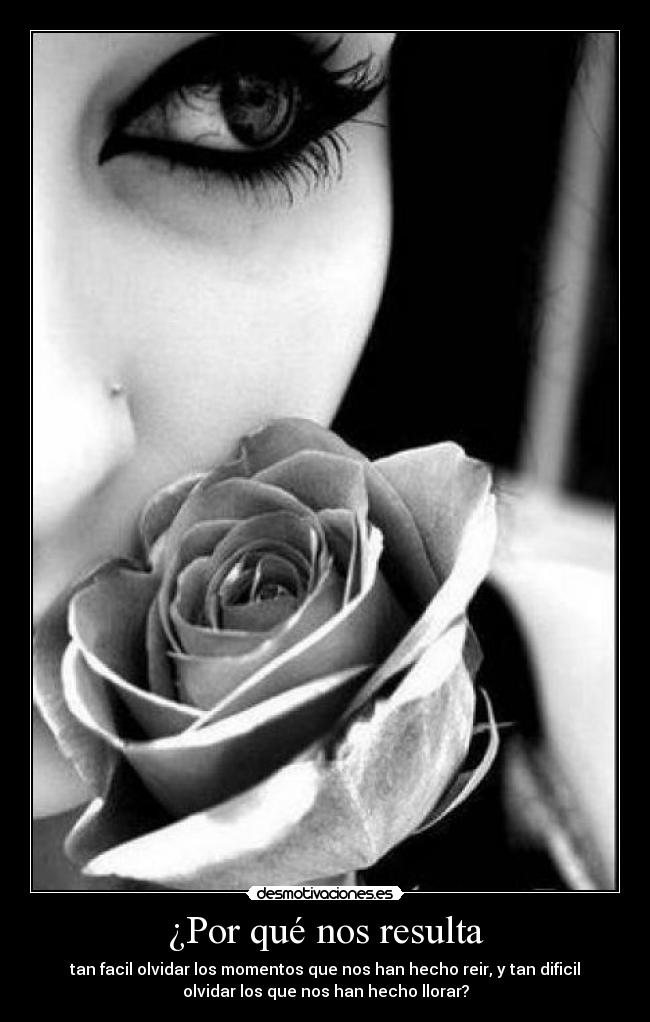 ¿Por qué nos resulta - tan facil olvidar los momentos que nos han hecho reir, y tan dificil
olvidar los que nos han hecho llorar?