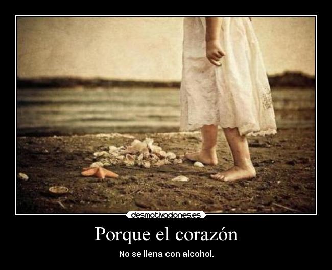 Porque el corazón - No se llena con alcohol.